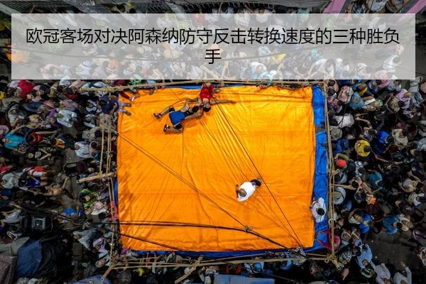 欧冠客场对决阿森纳防守反击转换速度的三种胜负手