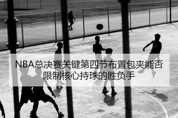 NBA总决赛关键第四节布置包夹能否限制核心持球的胜负手